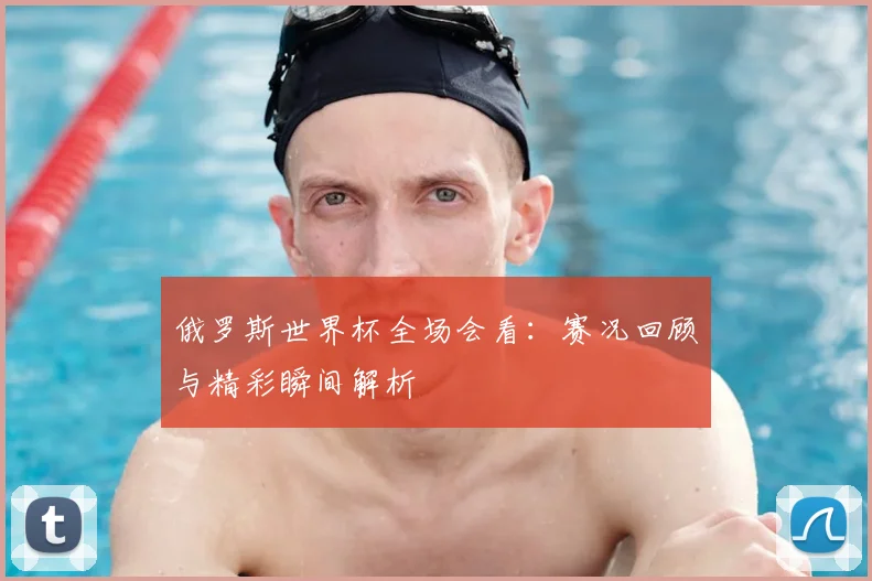俄罗斯世界杯全场会看：赛况回顾与精彩瞬间解析
