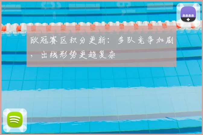 欧冠赛区积分更新：多队竞争加剧，出线形势更趋复杂