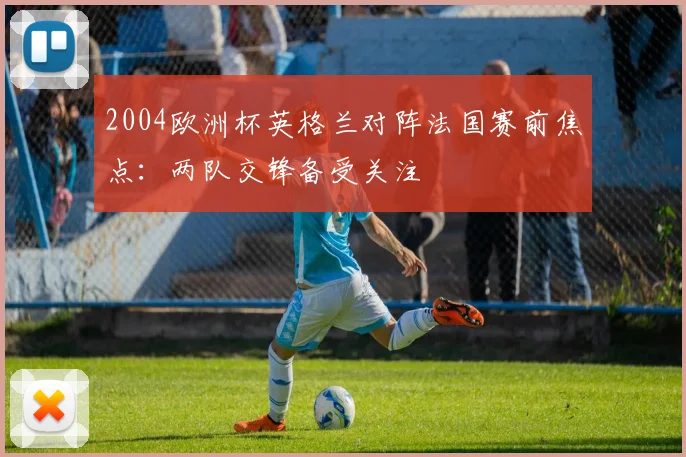 2004欧洲杯英格兰对阵法国赛前焦点：两队交锋备受关注
