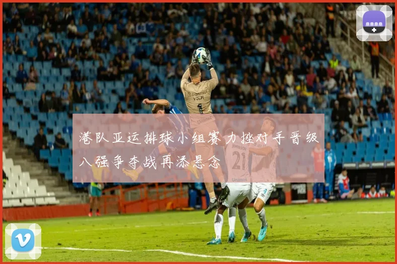 港队亚运排球小组赛力挫对手晋级八强争夺战再添悬念