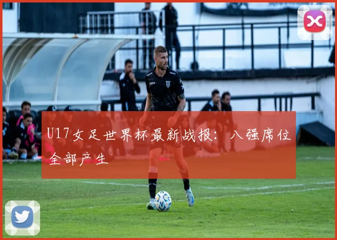 U17女足世界杯最新战报：八强席位全部产生