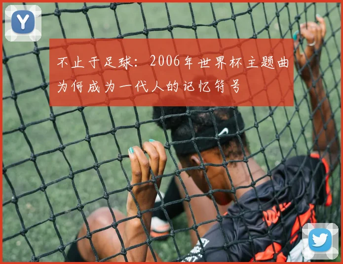 不止于足球:2006年世界杯主题曲为何成为一代人的记忆符号