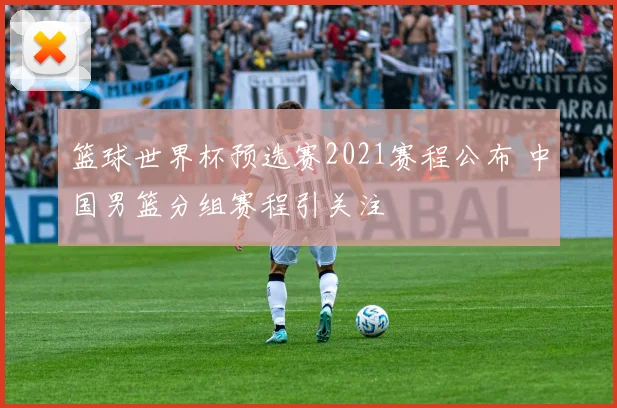 篮球世界杯预选赛2021赛程公布 中国男篮分组赛程引关注