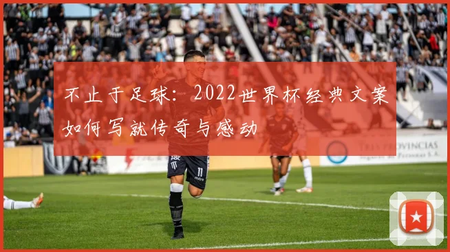 不止于足球：2022世界杯经典文案如何写就传奇与感动