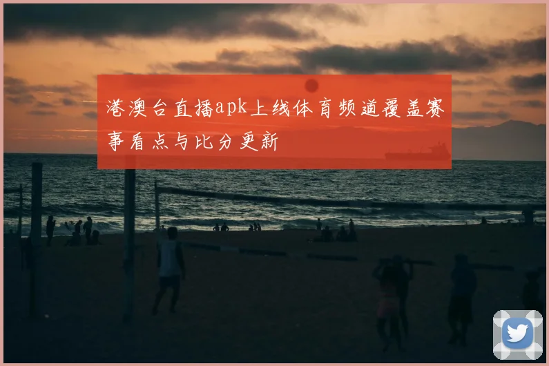 港澳台直播apk上线体育频道覆盖赛事看点与比分更新