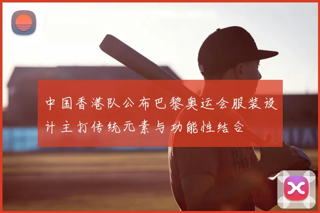 中国香港队公布巴黎奥运会服装设计主打传统元素与功能性结合