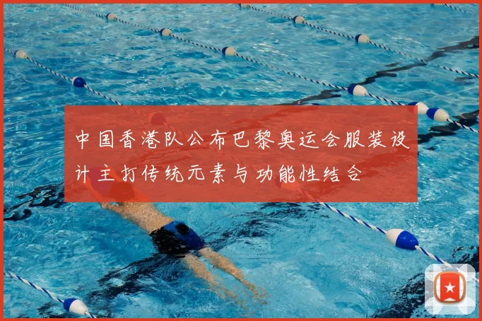 中国香港队公布巴黎奥运会服装设计主打传统元素与功能性结合