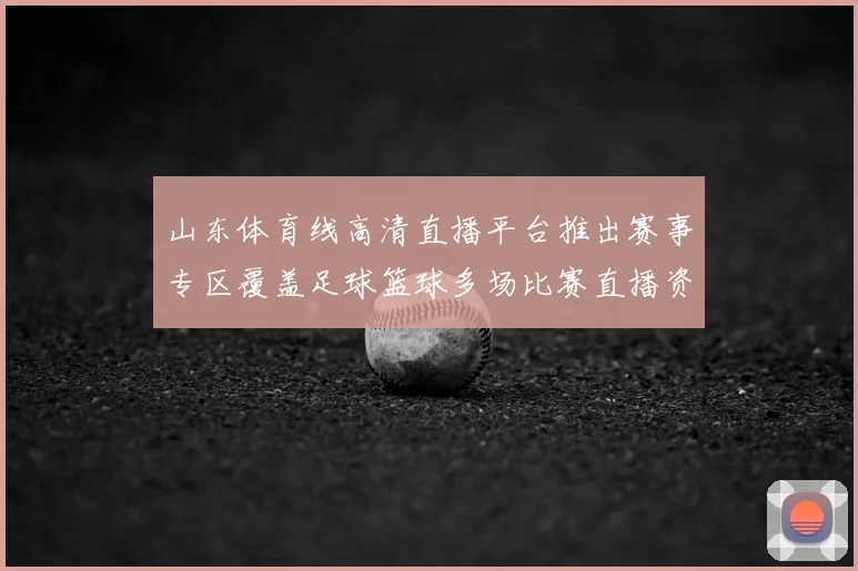 山东体育线高清直播平台推出赛事专区覆盖足球篮球多场比赛直播资讯更新