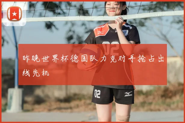 昨晚世界杯德国队力克对手抢占出线先机