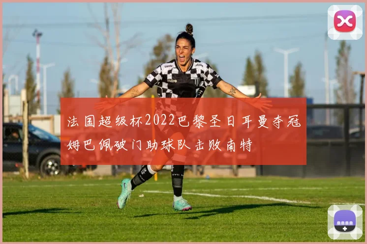 法国超级杯2022巴黎圣日耳曼夺冠姆巴佩破门助球队击败南特
