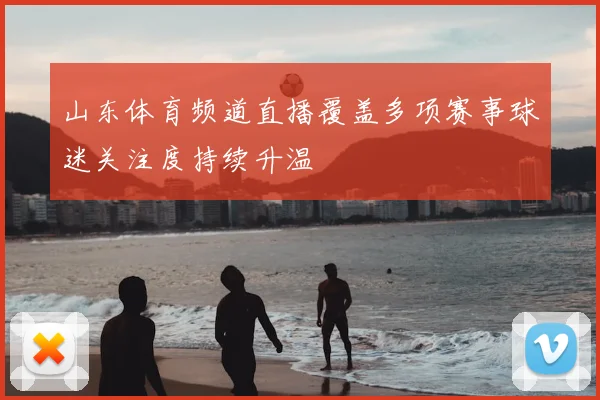 山东体育频道直播覆盖多项赛事球迷关注度持续升温