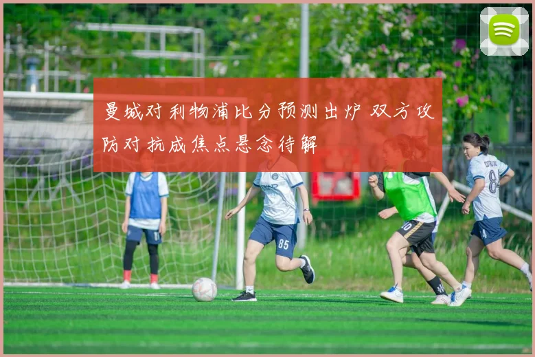 曼城对利物浦比分预测出炉 双方攻防对抗成焦点悬念待解