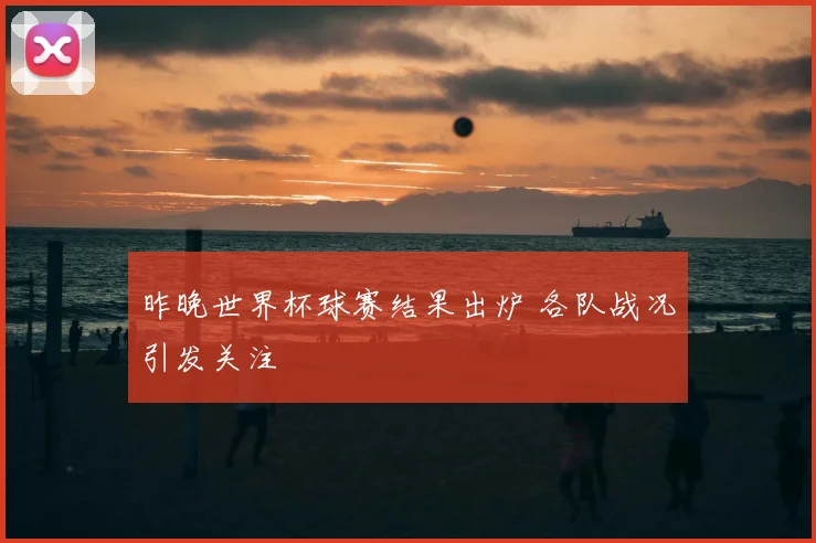 昨晚世界杯球赛结果出炉 各队战况引发关注