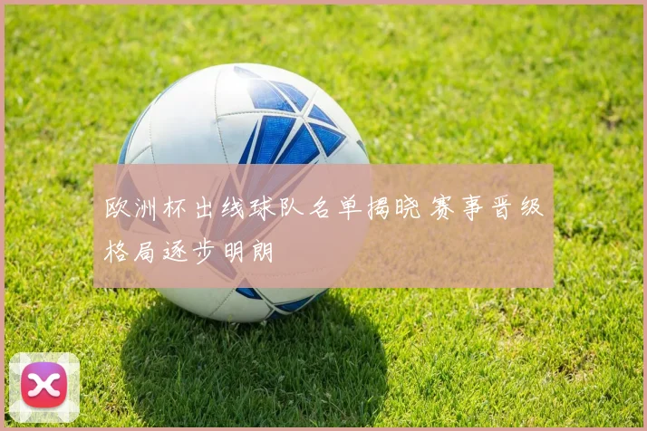 欧洲杯出线球队名单揭晓 赛事晋级格局逐步明朗