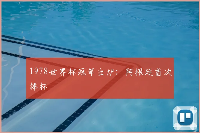 1978世界杯冠军出炉:阿根廷首次捧杯