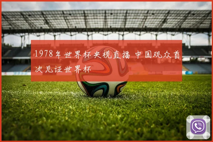 1978年世界杯央视直播 中国观众首次见证世界杯