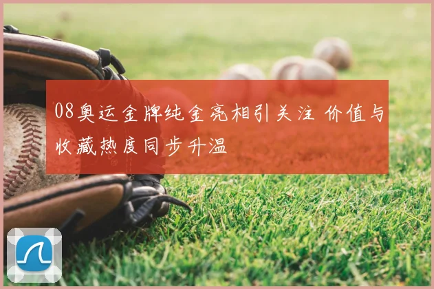 08奥运金牌纯金亮相引关注 价值与收藏热度同步升温