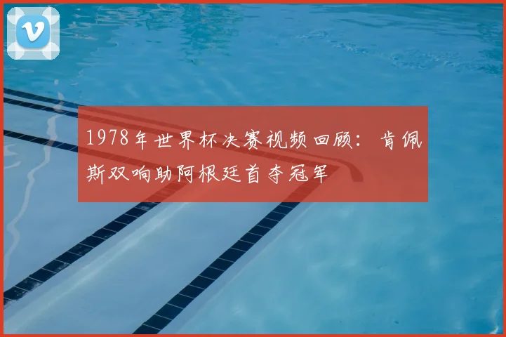 1978年世界杯决赛视频回顾:肯佩斯双响助阿根廷首夺冠军