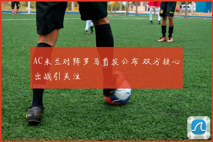 AC米兰对阵罗马首发公布 双方核心出战引关注