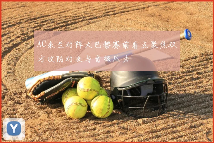 AC米兰对阵大巴黎赛前看点聚焦双方攻防对决与晋级压力