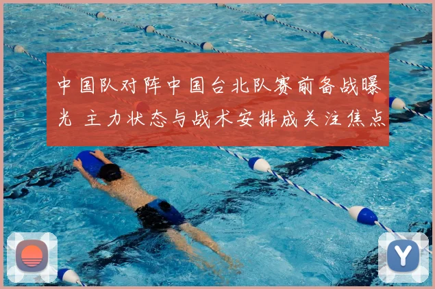 中国队对阵中国台北队赛前备战曝光 主力状态与战术安排成关注焦点