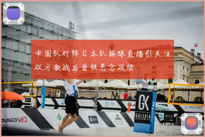 中国队对阵日本队排球直播引关注双方激战后晋级悬念延续