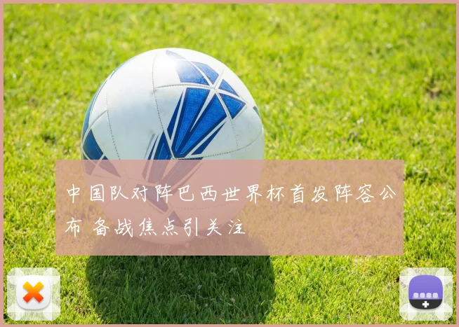 中国队对阵巴西世界杯首发阵容公布 备战焦点引关注