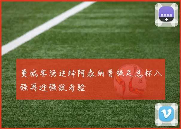 曼城客场逆转阿森纳晋级足总杯八强再迎强敌考验