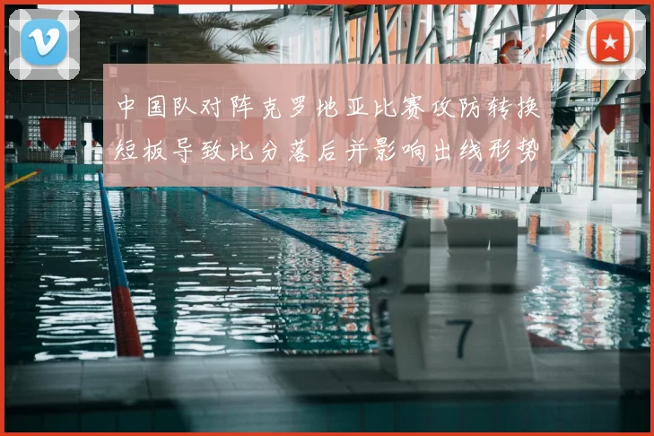 中国队对阵克罗地亚比赛攻防转换短板导致比分落后并影响出线形势