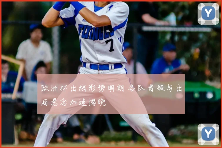 欧洲杯出线形势明朗 各队晋级与出局悬念加速揭晓