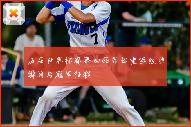 历届世界杯赛事回顾带你重温经典瞬间与冠军征程