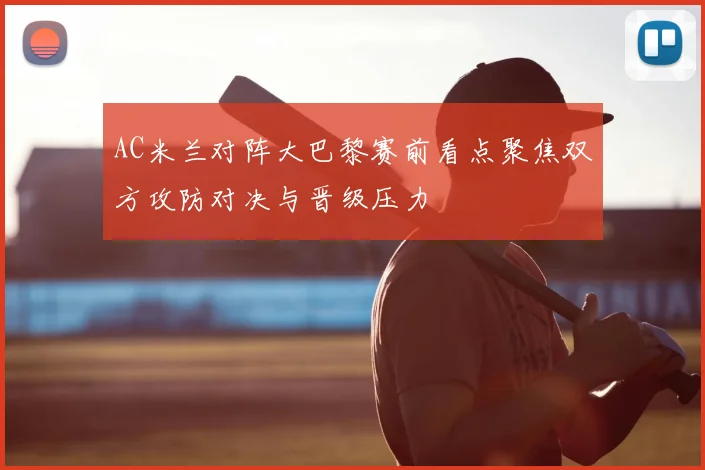 AC米兰对阵大巴黎赛前看点聚焦双方攻防对决与晋级压力
