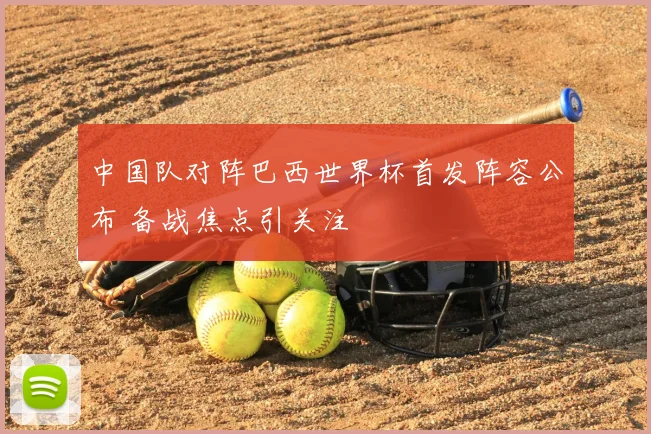 中国队对阵巴西世界杯首发阵容公布 备战焦点引关注
