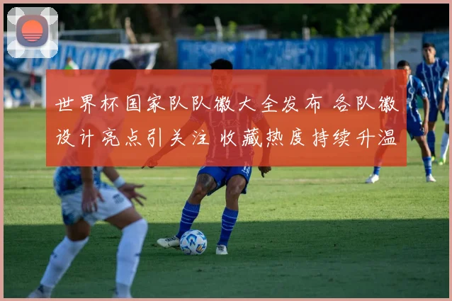 世界杯国家队队徽大全发布 各队徽设计亮点引关注 收藏热度持续升温