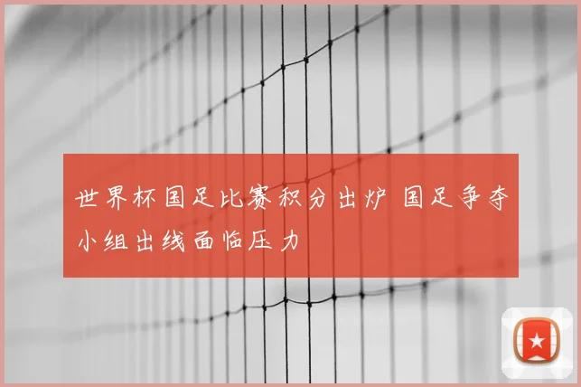 世界杯国足比赛积分出炉 国足争夺小组出线面临压力