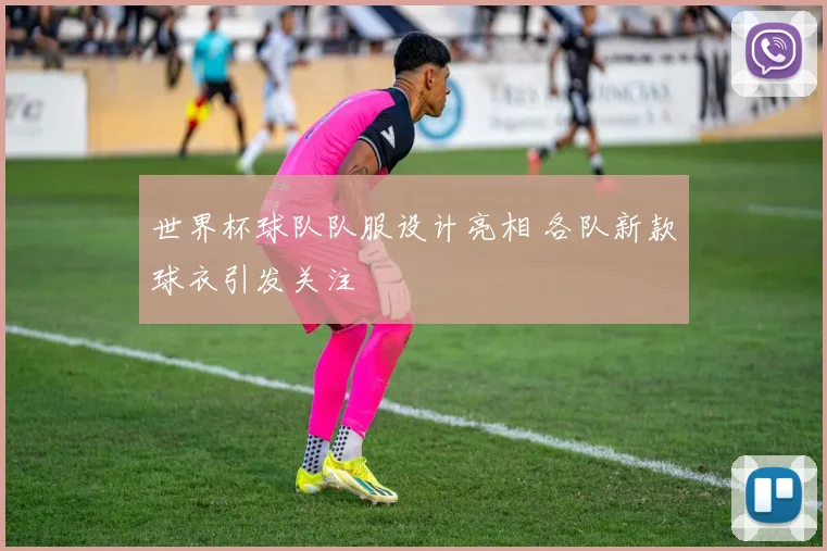 世界杯球队队服设计亮相 各队新款球衣引发关注