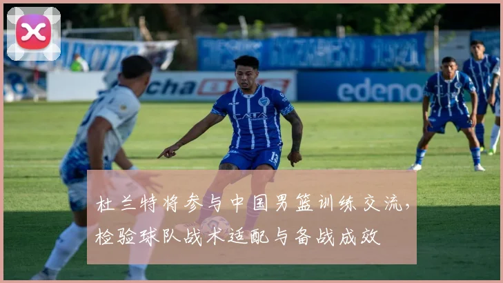 杜兰特将参与中国男篮训练交流，检验球队战术适配与备战成效