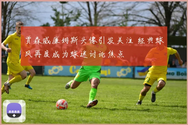 贾森威廉姆斯头像引发关注 经典球风再度成为球迷讨论焦点