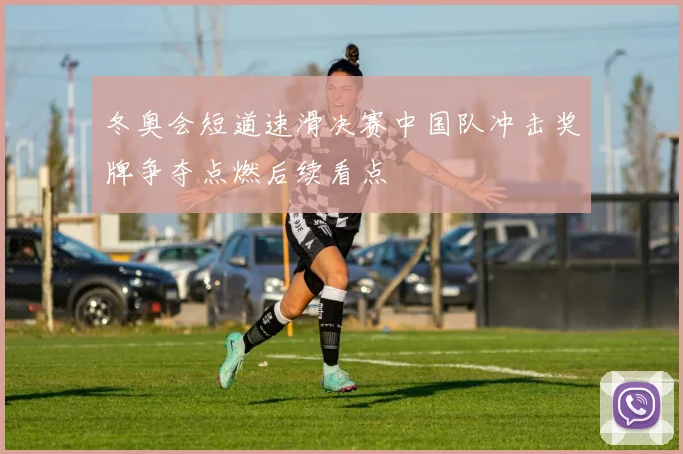 冬奥会短道速滑决赛中国队冲击奖牌争夺点燃后续看点