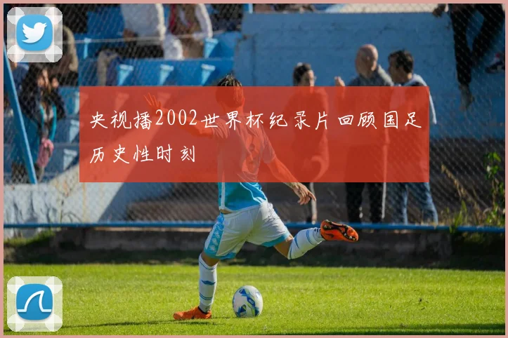 央视播2002世界杯纪录片回顾国足历史性时刻