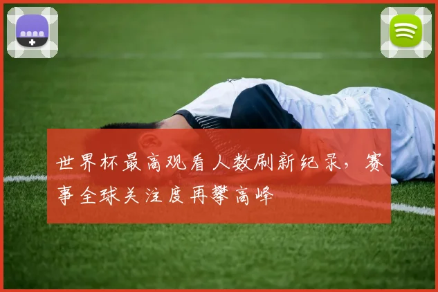 世界杯最高观看人数刷新纪录，赛事全球关注度再攀高峰