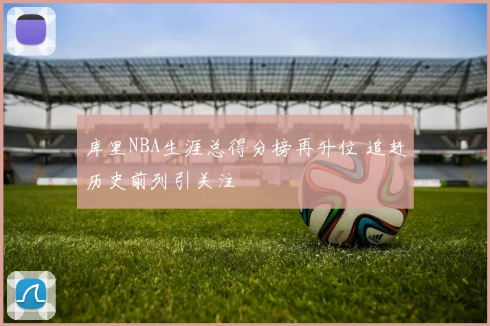 库里NBA生涯总得分榜再升位 追赶历史前列引关注