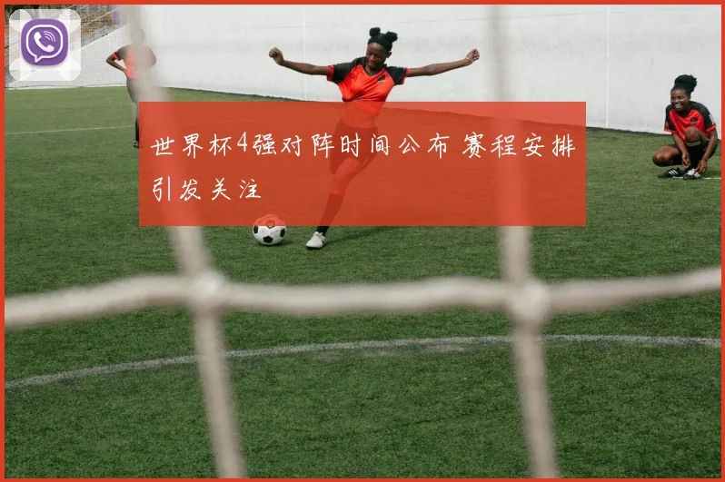 世界杯4强对阵时间公布 赛程安排引发关注