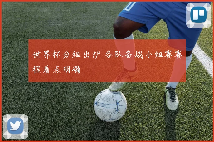 世界杯分组出炉 各队备战小组赛赛程看点明确